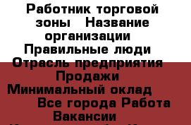 Работник торговой зоны › Название организации ­ Правильные люди › Отрасль предприятия ­ Продажи › Минимальный оклад ­ 30 000 - Все города Работа » Вакансии   . Курганская обл.,Курган г.